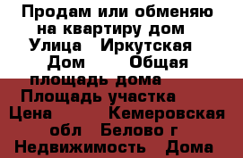 Продам или обменяю на квартиру дом › Улица ­ Иркутская › Дом ­ 2 › Общая площадь дома ­ 42 › Площадь участка ­ 6 › Цена ­ 750 - Кемеровская обл., Белово г. Недвижимость » Дома, коттеджи, дачи продажа   